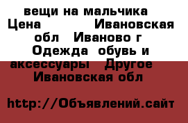 вещи на мальчика › Цена ­ 1 000 - Ивановская обл., Иваново г. Одежда, обувь и аксессуары » Другое   . Ивановская обл.